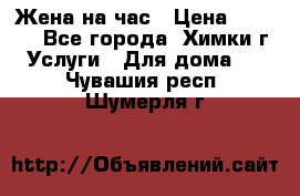 Жена на час › Цена ­ 3 000 - Все города, Химки г. Услуги » Для дома   . Чувашия респ.,Шумерля г.